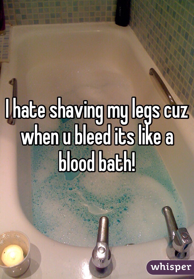 I hate shaving my legs cuz when u bleed its like a blood bath!