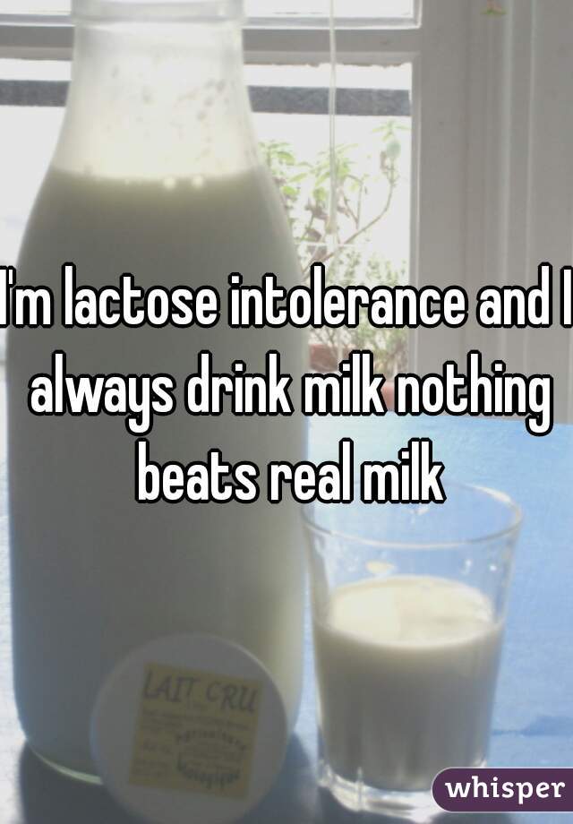 I'm lactose intolerance and I always drink milk nothing beats real milk