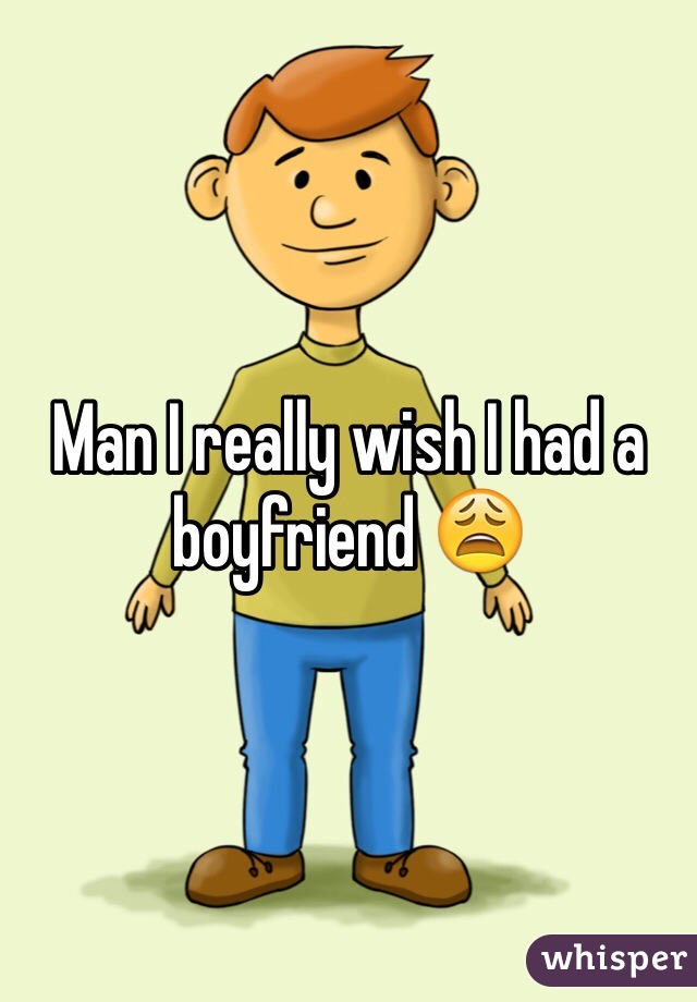 Man I really wish I had a boyfriend 😩