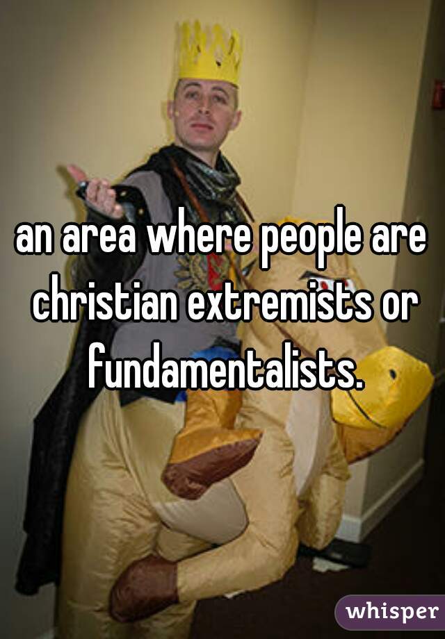 an area where people are christian extremists or fundamentalists.