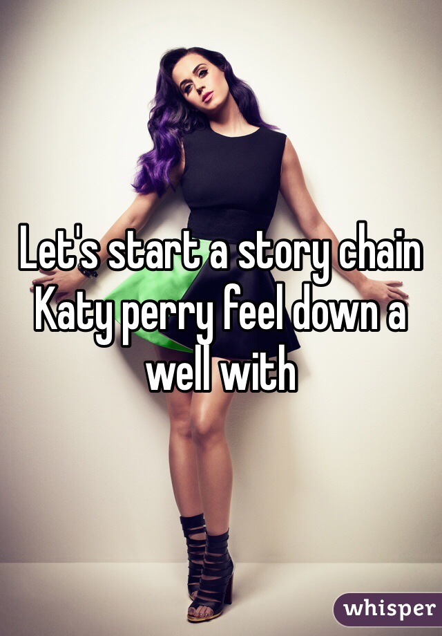 Let's start a story chain 
Katy perry feel down a well with 