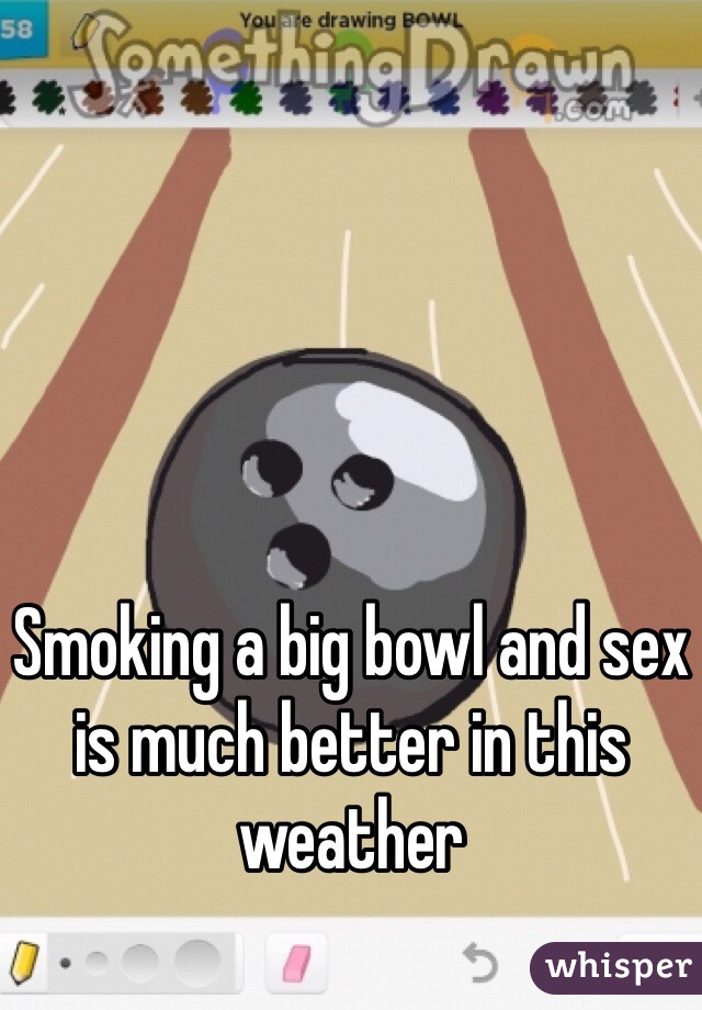 Smoking a big bowl and sex is much better in this weather 