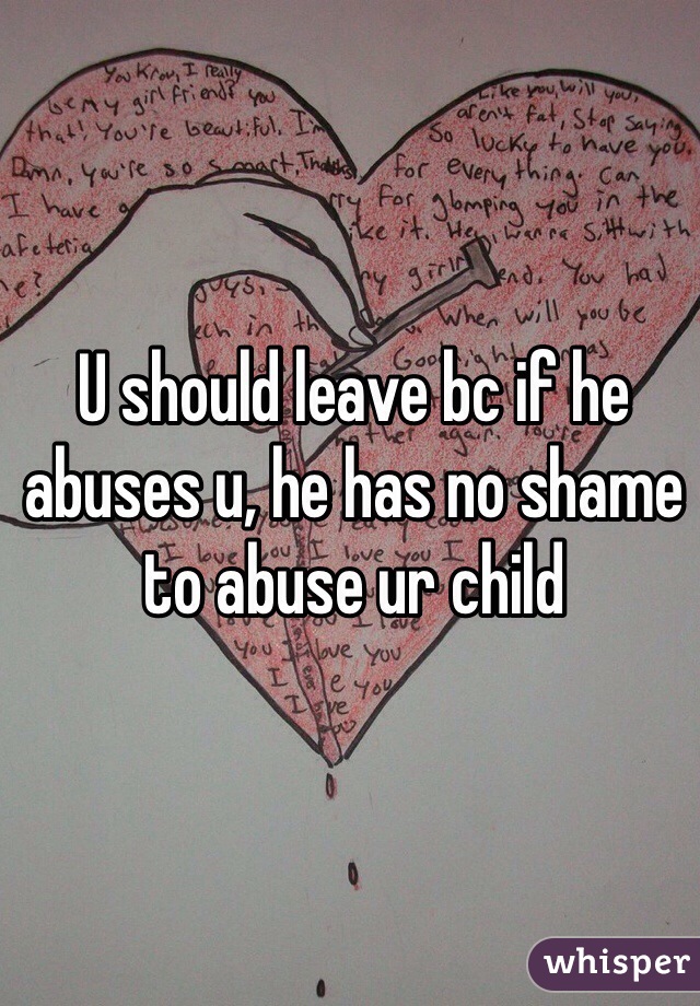 U should leave bc if he abuses u, he has no shame to abuse ur child