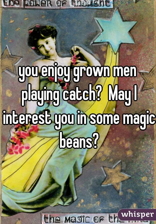 you enjoy grown men playing catch?  May I interest you in some magic beans?