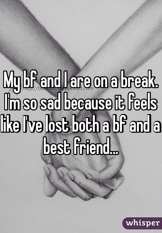 My bf and I are on a break. I'm so sad because it feels like I've lost both a bf and a best friend...