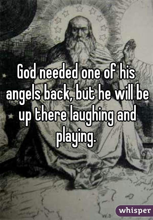 God needed one of his angels back, but he will be up there laughing and playing. 