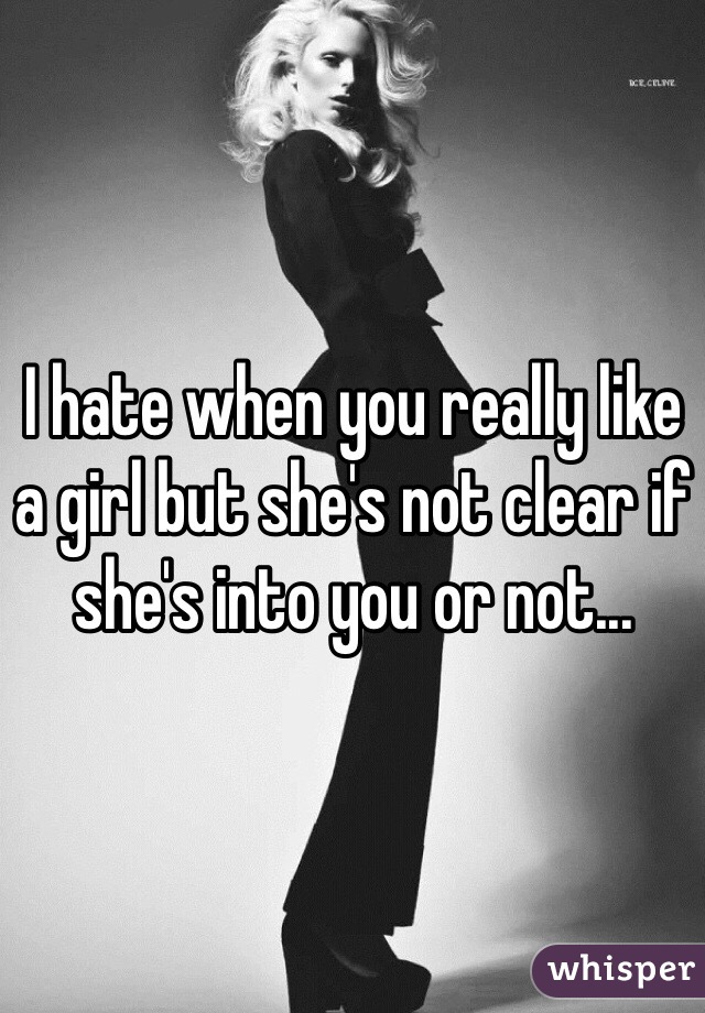 I hate when you really like a girl but she's not clear if she's into you or not... 
