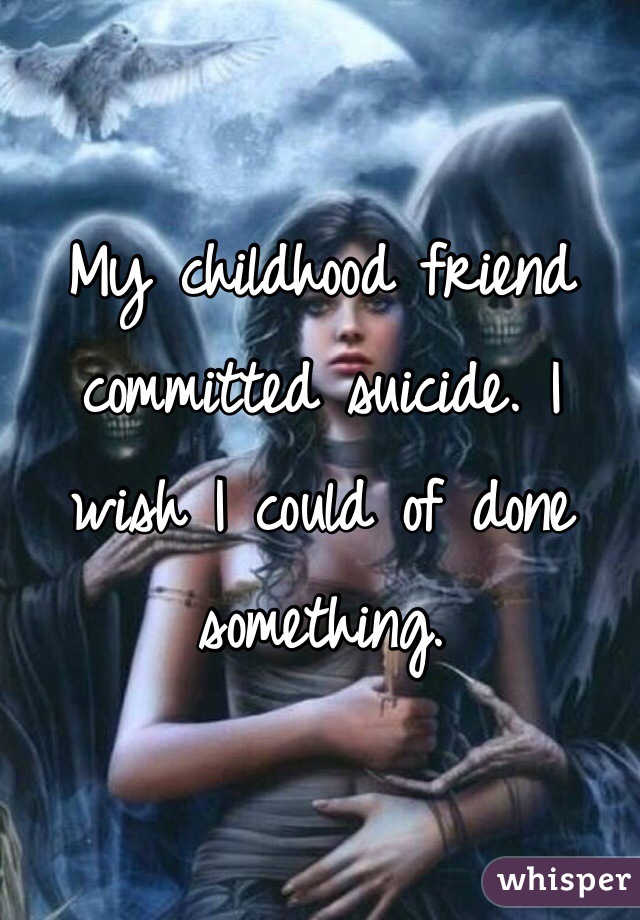 My childhood friend committed suicide. I wish I could of done something. 