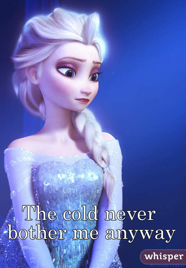 The cold never bother me anyway