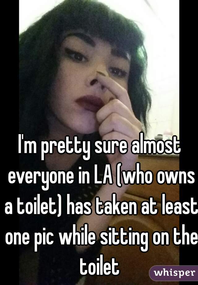 I'm pretty sure almost everyone in LA (who owns a toilet) has taken at least one pic while sitting on the toilet 