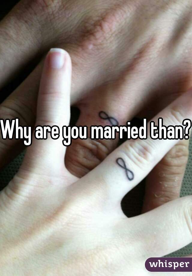 Why are you married than? 