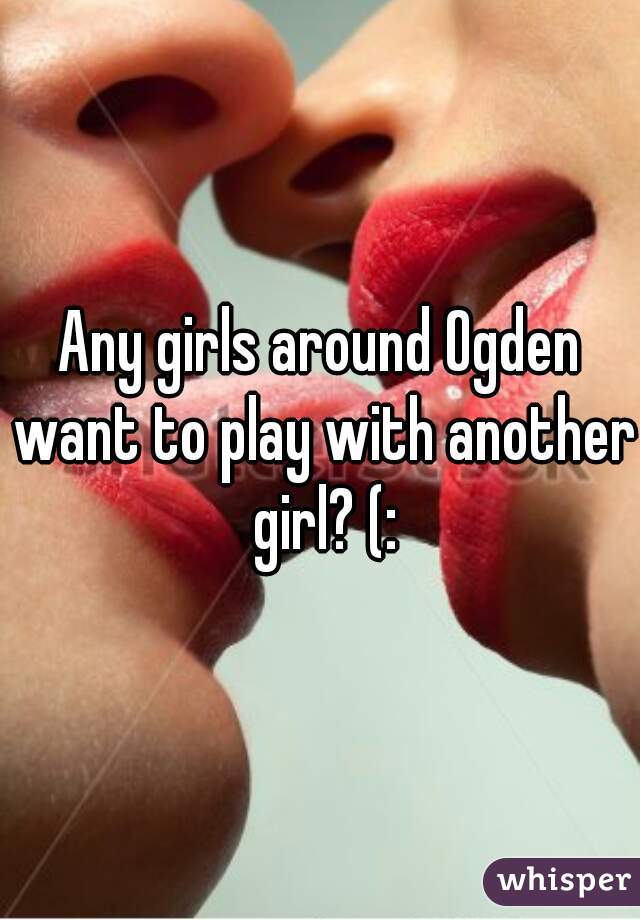 Any girls around Ogden want to play with another girl? (: