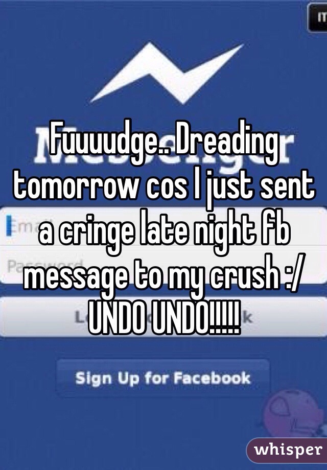 Fuuuudge.. Dreading tomorrow cos I just sent a cringe late night fb message to my crush :/ UNDO UNDO!!!!! 