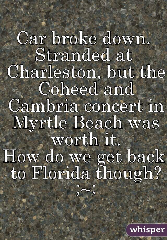 Car broke down.

Stranded at Charleston, but the Coheed and Cambria concert in Myrtle Beach was worth it.

How do we get back to Florida though? ;~;