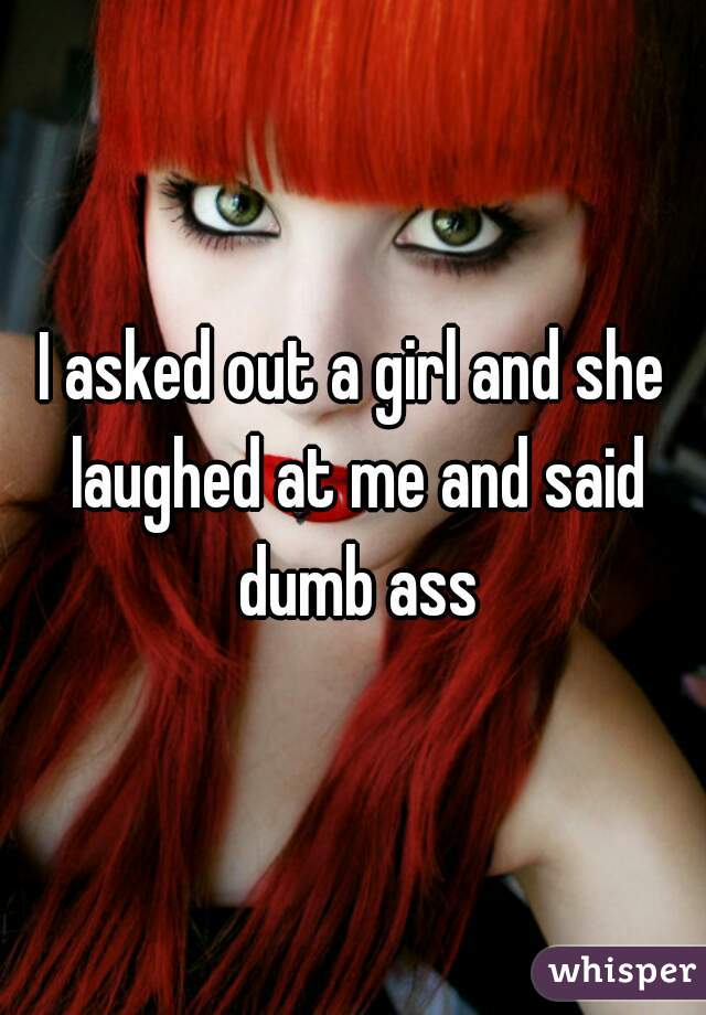 I asked out a girl and she laughed at me and said dumb ass