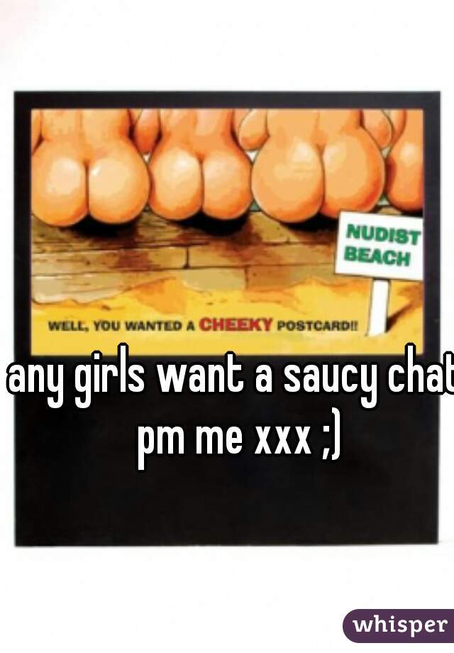 any girls want a saucy chat pm me xxx ;)