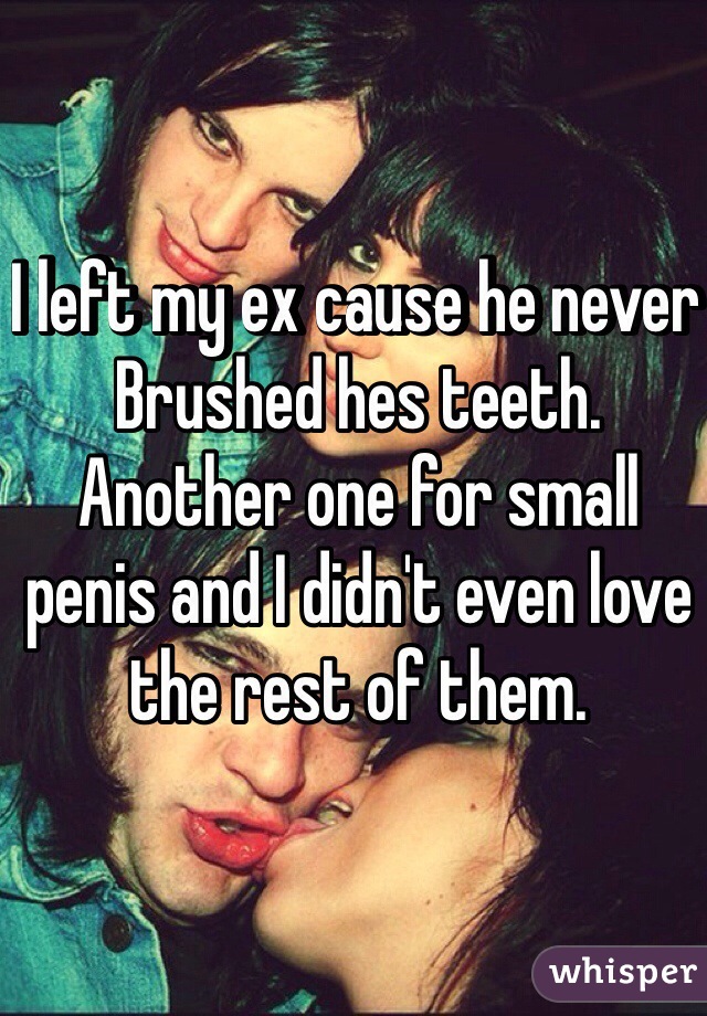 I left my ex cause he never Brushed hes teeth. Another one for small penis and I didn't even love the rest of them. 