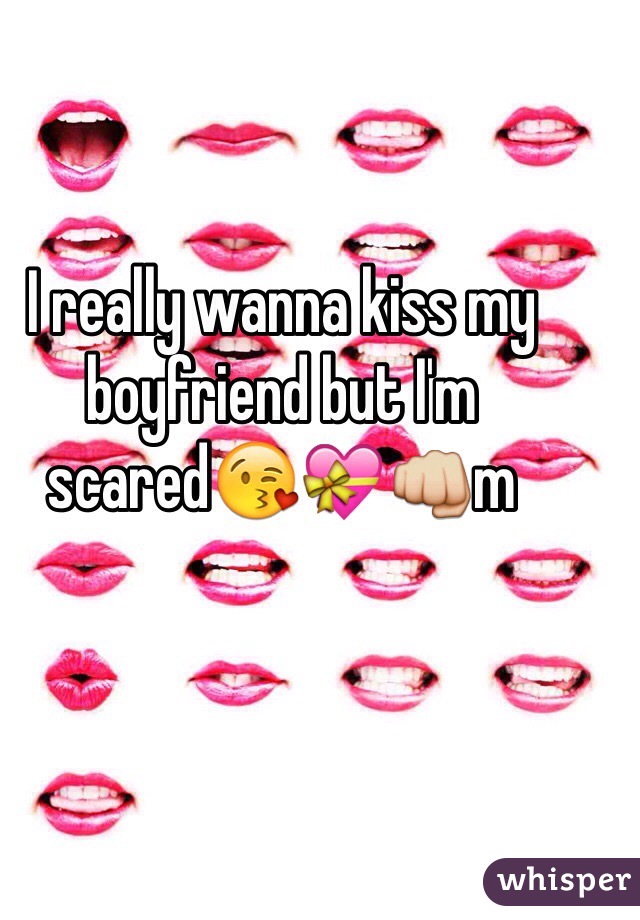 I really wanna kiss my boyfriend but I'm scared😘💝👊m