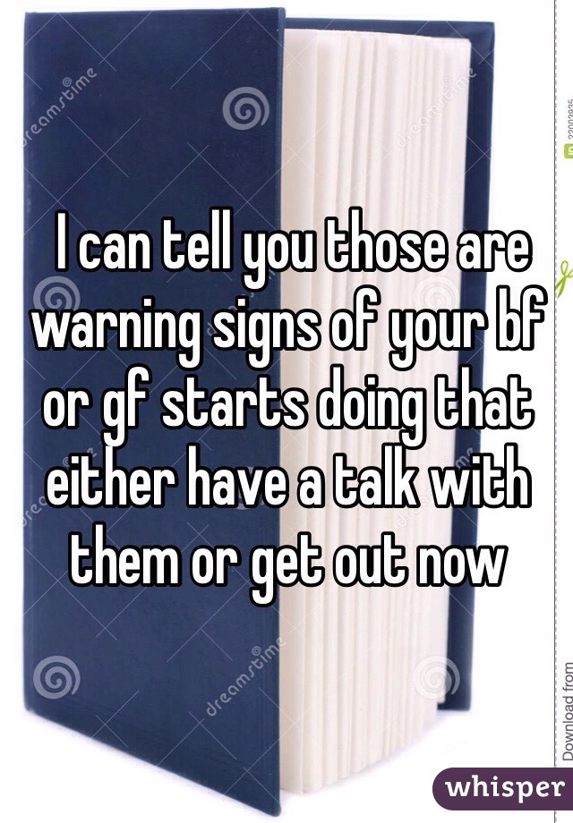  I can tell you those are warning signs of your bf or gf starts doing that either have a talk with them or get out now