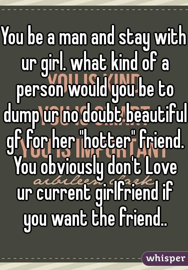 You be a man and stay with ur girl. what kind of a person would you be to dump ur no doubt beautiful gf for her "hotter" friend. You obviously don't Love ur current girlfriend if you want the friend..