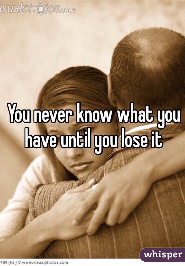 You never know what you have until you lose it