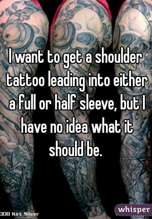 I want to get a shoulder tattoo leading into either a full or half sleeve, but I have no idea what it should be. 