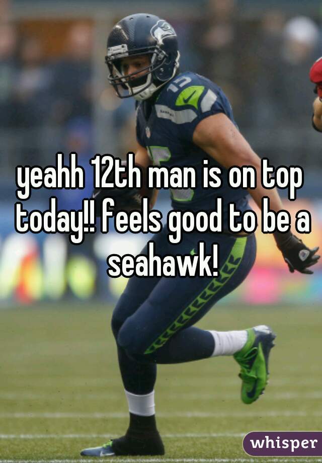 yeahh 12th man is on top today!! feels good to be a seahawk!