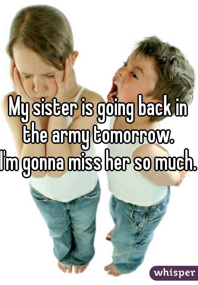 My sister is going back in the army tomorrow. 
I'm gonna miss her so much..