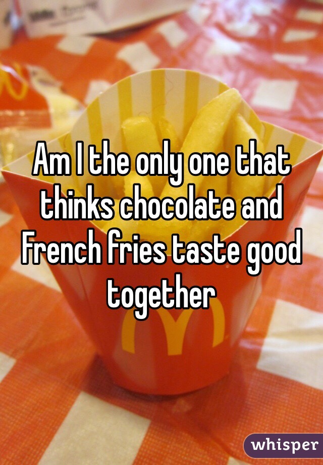 Am I the only one that thinks chocolate and French fries taste good together