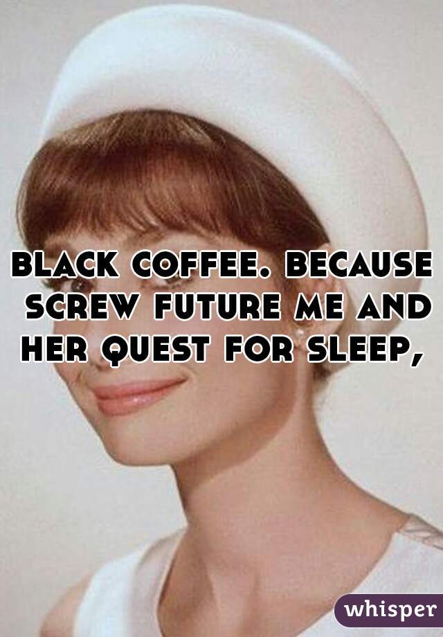 black coffee. because screw future me and her quest for sleep, 