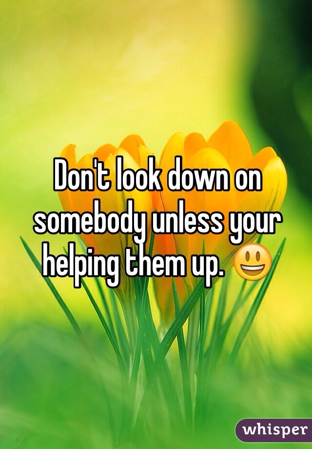 Don't look down on somebody unless your helping them up. 😃