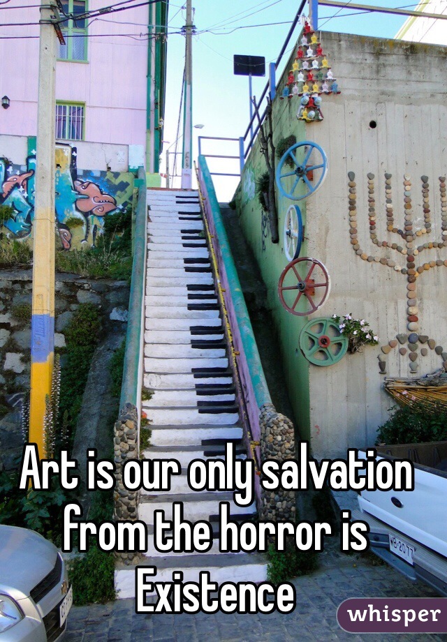 Art is our only salvation from the horror is
Existence 