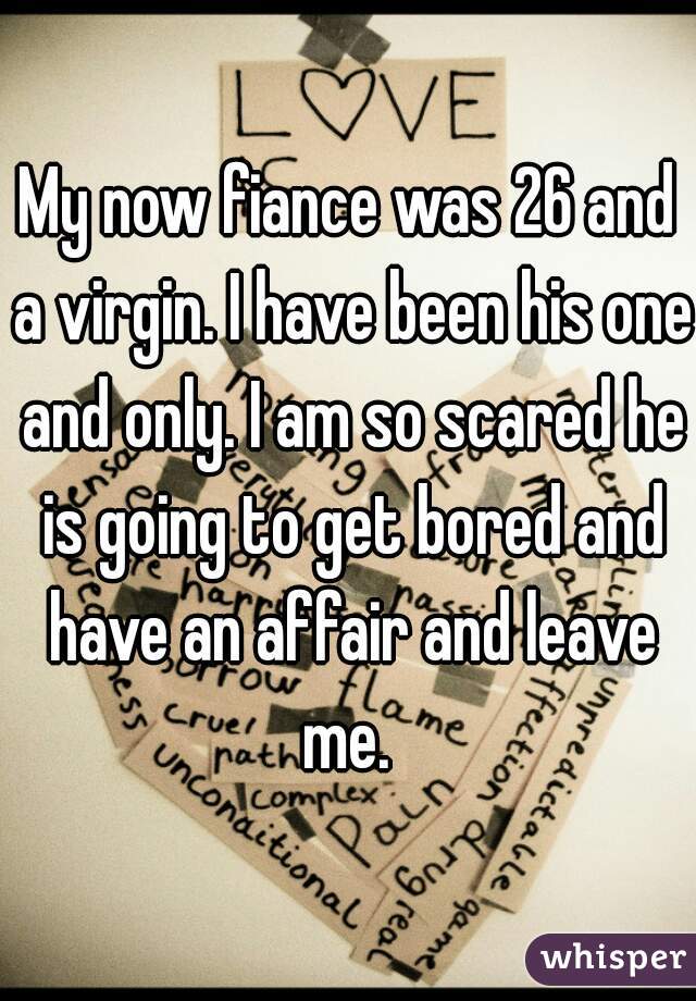My now fiance was 26 and a virgin. I have been his one and only. I am so scared he is going to get bored and have an affair and leave me. 