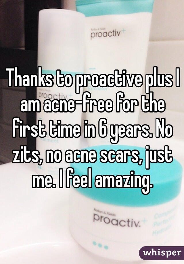 Thanks to proactive plus I am acne-free for the first time in 6 years. No zits, no acne scars, just me. I feel amazing.