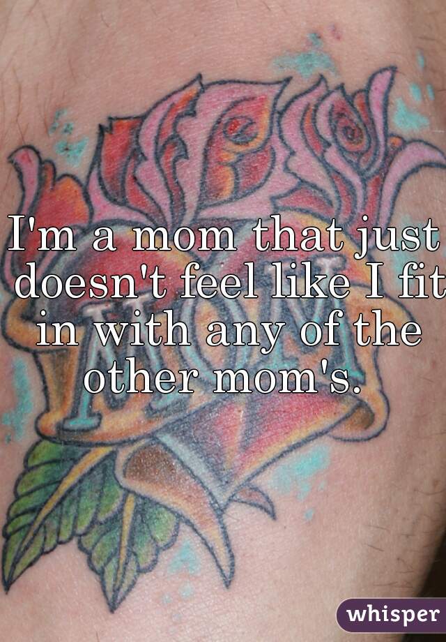 I'm a mom that just doesn't feel like I fit in with any of the other mom's. 