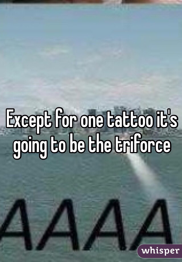 Except for one tattoo it's going to be the triforce 