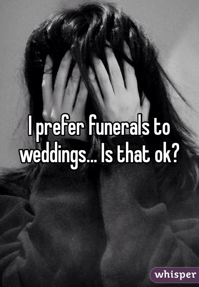 I prefer funerals to weddings... Is that ok?
