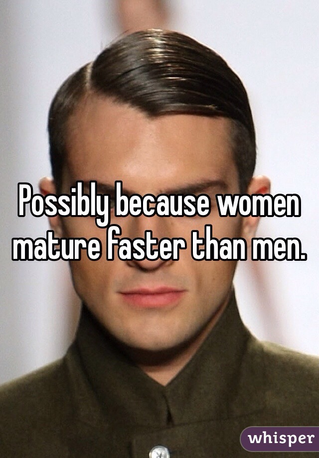 Possibly because women mature faster than men. 