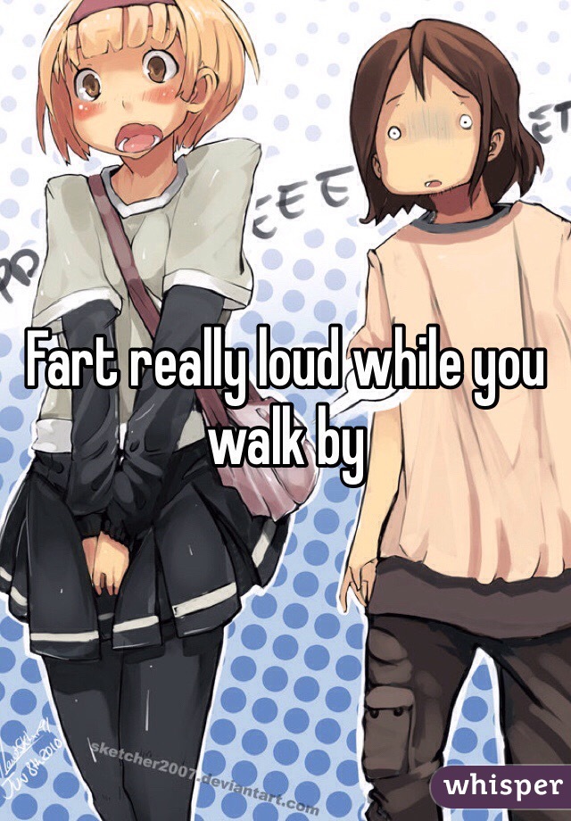 Fart really loud while you walk by