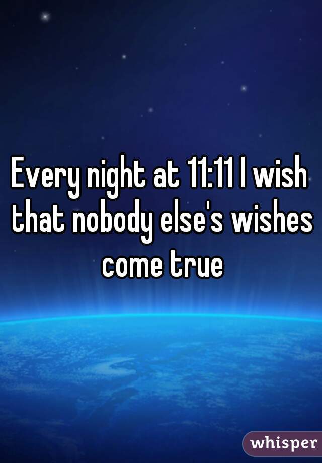 Every night at 11:11 I wish that nobody else's wishes come true