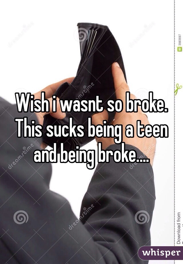Wish i wasnt so broke. This sucks being a teen and being broke....
