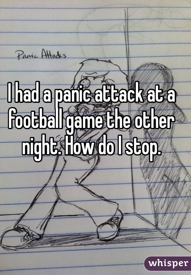 I had a panic attack at a football game the other night. How do I stop.  