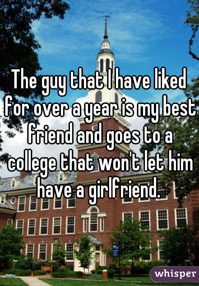 The guy that I have liked for over a year is my best friend and goes to a college that won't let him have a girlfriend. 