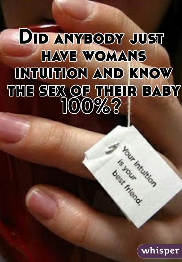 Did anybody just have womans intuition and know the sex of their baby 100%? 