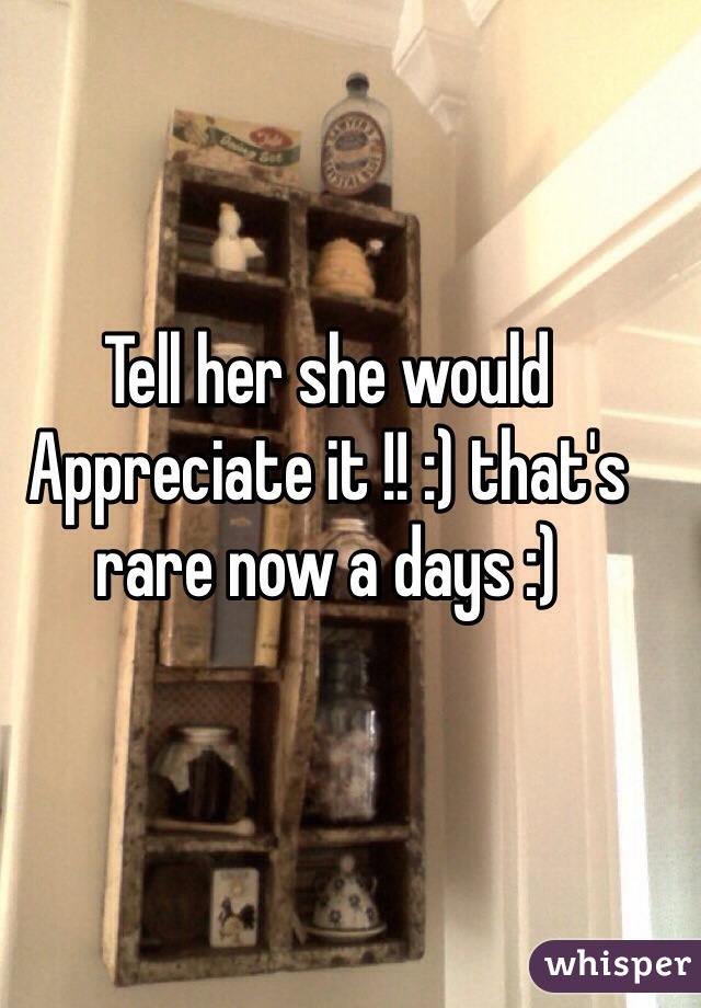 Tell her she would Appreciate it !! :) that's rare now a days :)