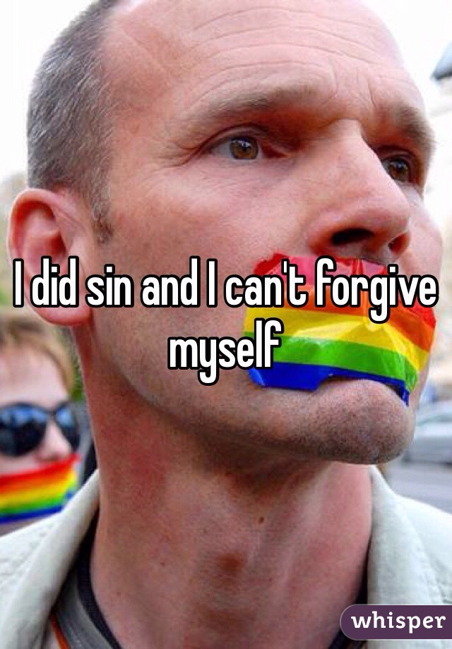 I did sin and I can't forgive myself 