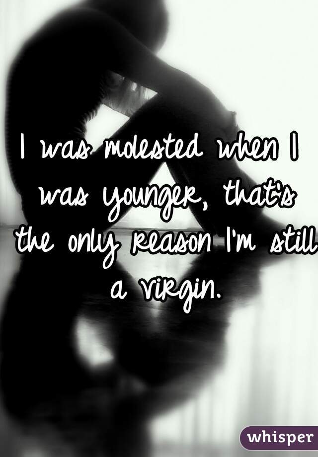 I was molested when I was younger, that's the only reason I'm still a virgin.