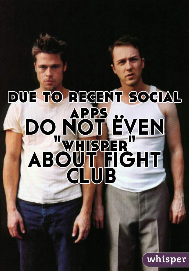 due to recent social apps ..


DO NOT EVEN

 "whisper" 

ABOUT FIGHT CLUB  