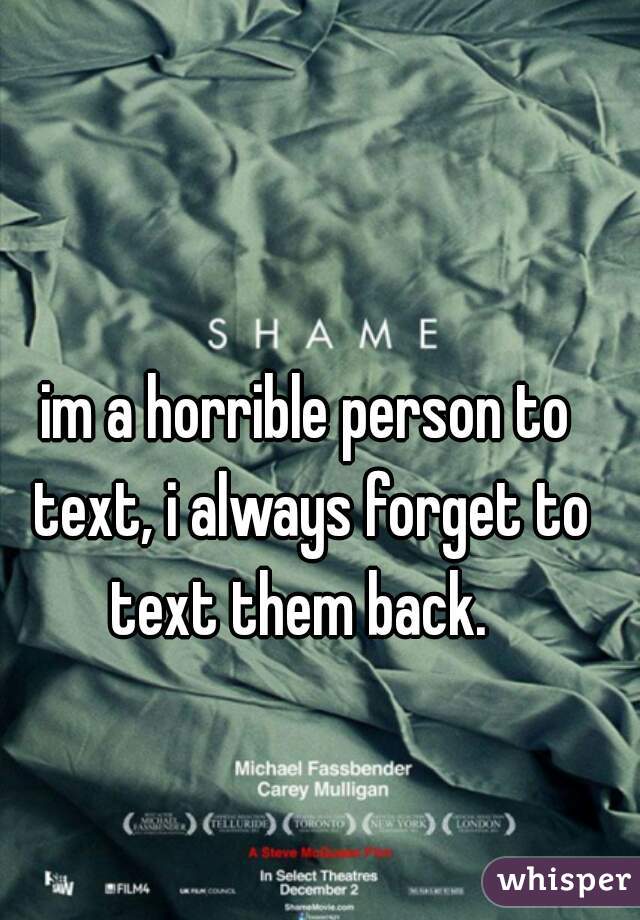 im a horrible person to text, i always forget to text them back.  