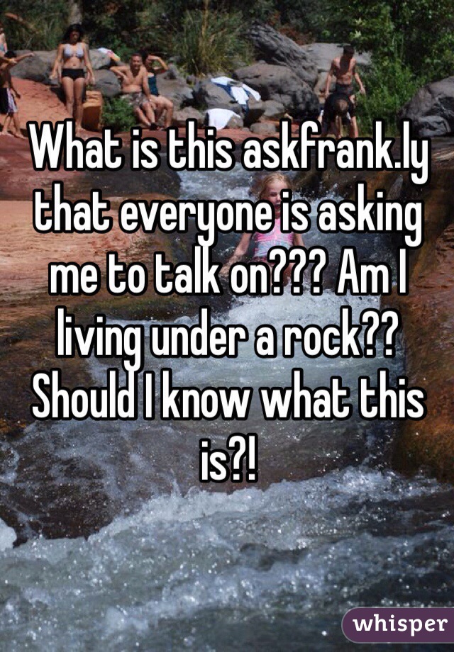 What is this askfrank.ly that everyone is asking me to talk on??? Am I living under a rock??  Should I know what this is?! 